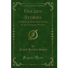 Golden Stories: A Selection of the Best Fiction by the Foremost Writers