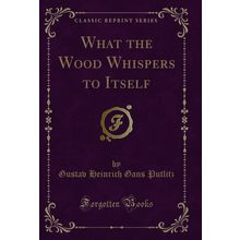 What the Wood Whispers to Itself (Classic Reprint)