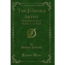 The Juvenile Artist: From the German of the Rev. C. G. Barth (Classic Reprint)