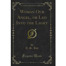 Woman Our Angel, or Led Into the Light (Classic Reprint)