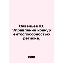 Yu Savelev Managing the Competitiveness of the Region. In Russian /Savelev Yu.