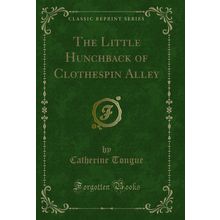The Little Hunchback of Clothespin Alley (Classic Reprint)