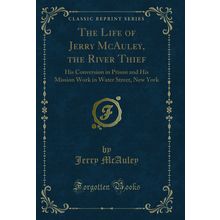 The Life of Jerry McAuley, the River Thief (Classic Reprint)
