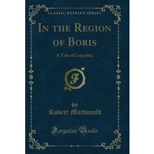 In the Region of Boris: A Tale of Carpathia (Classic Reprint)