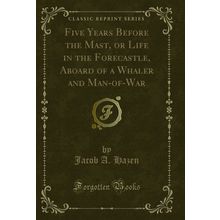 Five Years Before the Mast, or Life in the Forecastle (Classic Reprint)