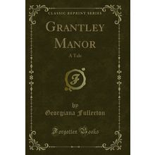 Grantley Manor: A Tale (Classic Reprint)