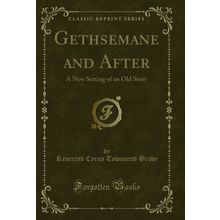 Gethsemane and After: A New Setting of an Old Story (Classic Reprint)