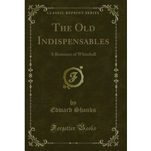 The Old Indispensables: A Romance of Whitehall (Classic Reprint)