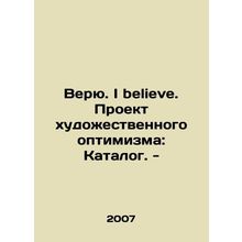 I believe. I believe. Project of Artistic Optimism: Catalogue. - In Russian /V