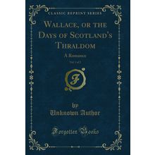 Wallace, or the Days of Scotland's Thraldom, Vol. 1 of 2: A Romance