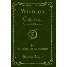 Windsor Castle: An Historical Romance (Classic Reprint)