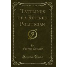 Tattlings of a Retired Politician (Classic Reprint)