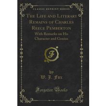 The Life and Literary Remains of Charles Reece Pemberton (Classic Reprint)