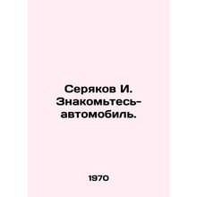 Seryakov I. Get to know the car. In Russian /Seryakov I. Znakomtes-avtomobil.