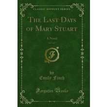 The Last Days of Mary Stuart, Vol. 1 of 3: A Novel (Classic Reprint)