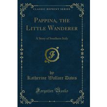 Pappina, the Little Wanderer: A Story of Southern Italy (Classic Reprint)