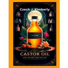 101 Castor Oil Uses, Recipes and Healing