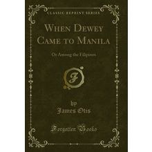 When Dewey Came to Manila: Or Among the Filipinos (Classic Reprint)