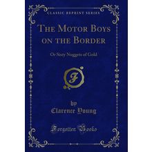 The Motor Boys on the Border: Or Sixty Nuggets of Gold (Classic Reprint)