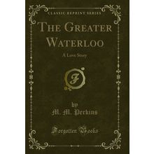 The Greater Waterloo: A Love Story (Classic Reprint)