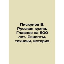 Piskunov V. Russian cuisine. The main thing in 500 years. Recipes, techniques,