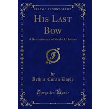 His Last Bow: A Reminiscence of Sherlock Holmes (Classic Reprint)