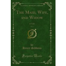 The Maid, Wife, and Widow, Vol. 1: A Tale (Classic Reprint)