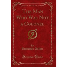 The Man Who Was Not a Colonel (Classic Reprint)