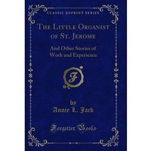 The Little Organist of St. Jerome: And Other Stories of Work and Experience