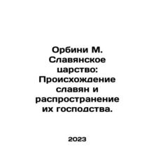 Orbini M. The Slavic Kingdom: The Origins of Slavs and the Extension of their