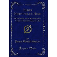 Elder Northfield's Home: Or, Sacrificed on the Mormon Altar (Classic Reprint)