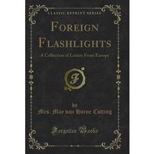 Foreign Flashlights: A Collection of Letters From Europe (Classic Reprint)