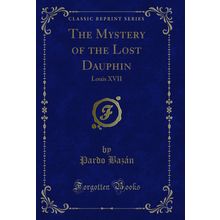 The Mystery of the Lost Dauphin: Louis XVII (Classic Reprint)