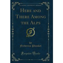 Here and There Among the Alps (Classic Reprint)