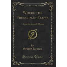 Where the Frenchman Flows: A Four Act Comedy Drama (Classic Reprint)