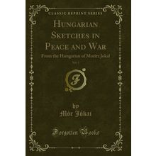 Hungarian Sketches in Peace and War, Vol. 1: From the Hungarian of Moritz Jokal