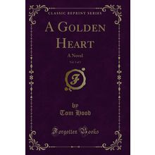 A Golden Heart, Vol. 3 of 3: A Novel (Classic Reprint)
