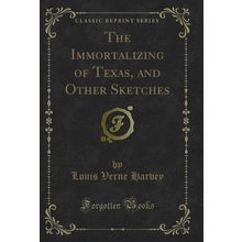 The Immortalizing of Texas, and Other Sketches (Classic Reprint)