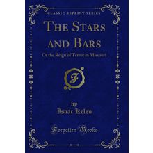 The Stars and Bars: Or the Reign of Terror in Missouri (Classic Reprint)