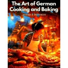 The Art of German Cooking and Baking - Susan R. Huffman