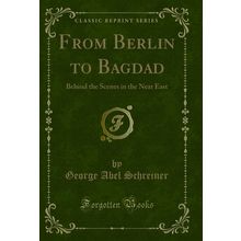 From Berlin to Bagdad: Behind the Scenes in the Near East (Classic Reprint)