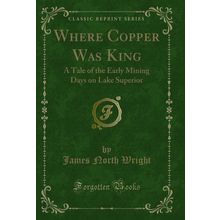 Where Copper Was King: A Tale of the Early Mining Days on Lake Superior