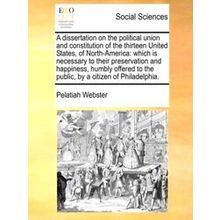 A Dissertation On The Political Union And Constitution Of The Thirteen United St