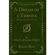 A Dream of a Throne: The Story of a Mexican Revolt (Classic Reprint)