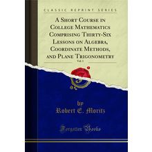 A Short Course in College Mathematics Comprising Thirty-Six Lessons on Algebra,