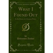 What I Found Out: In the House of a German Prince (Classic Reprint)