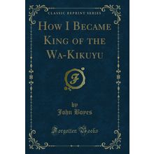 How I Became King of the Wa-Kikuyu (Classic Reprint)