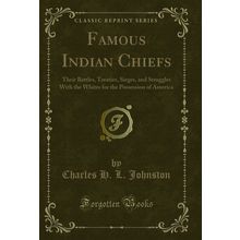 Famous Indian Chiefs: Their Battles, Treaties, Sieges (Classic Reprint)