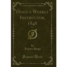 Hoggs Weekly Instructor, 1848, Vol. 1 (Classic Reprint)