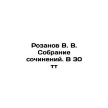 Rozanov V. V. Collection of essays. At 30 t In Russian (ask us if in doubt)/Roza
